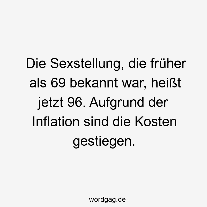 Die Sexstellung, die früher als 69 bekannt war, heißt jetzt 96. Aufgrund der Inflation sind die Kosten gestiegen.
