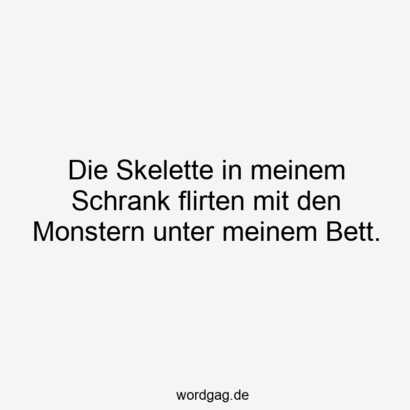 Die Skelette in meinem Schrank flirten mit den Monstern unter meinem Bett.