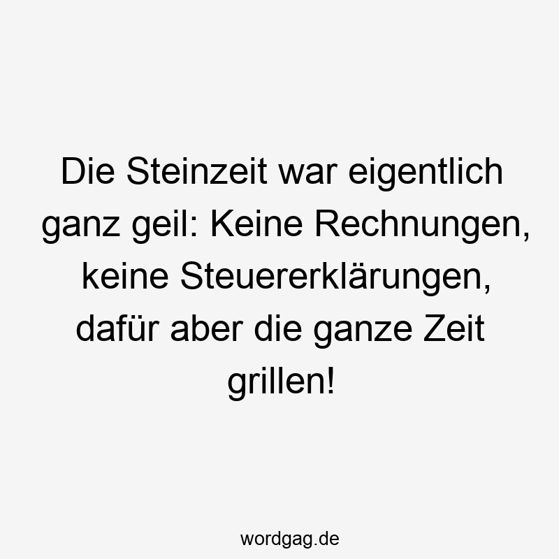 Die Steinzeit war eigentlich ganz geil: Keine Rechnungen, keine Steuererklärungen, dafür aber die ganze Zeit grillen!