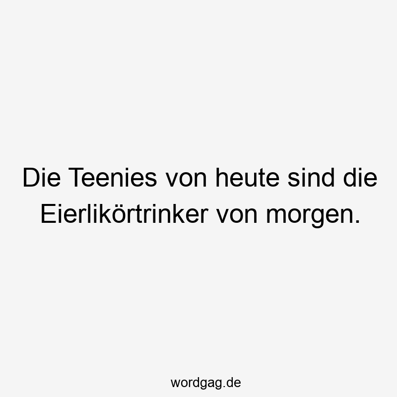 Die Teenies von heute sind die Eierlikörtrinker von morgen.