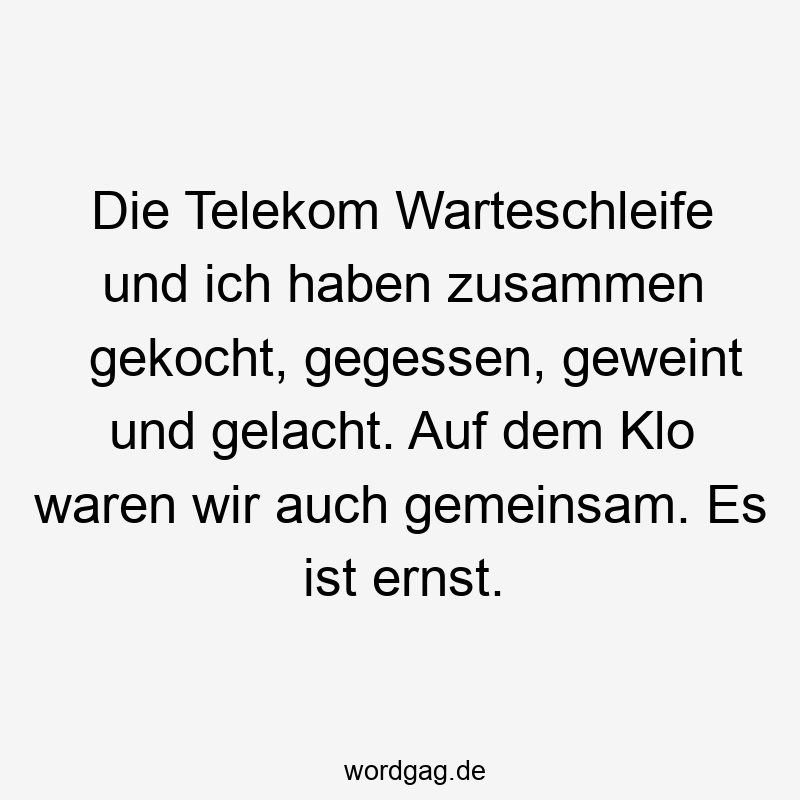 Die Telekom Warteschleife und ich haben zusammen gekocht, gegessen, geweint und gelacht. Auf dem Klo waren wir auch gemeinsam. Es ist ernst.