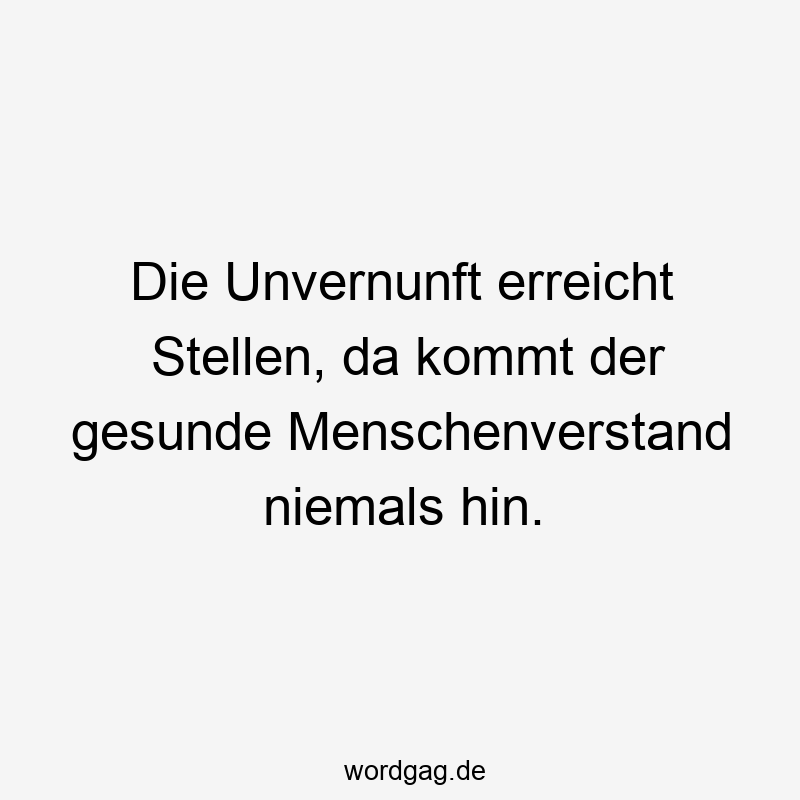 157 Lustige kommt Sprüche - Die Unvernunft erreicht Stellen, da kommt der gesunde Menschenverstand niemals hin.