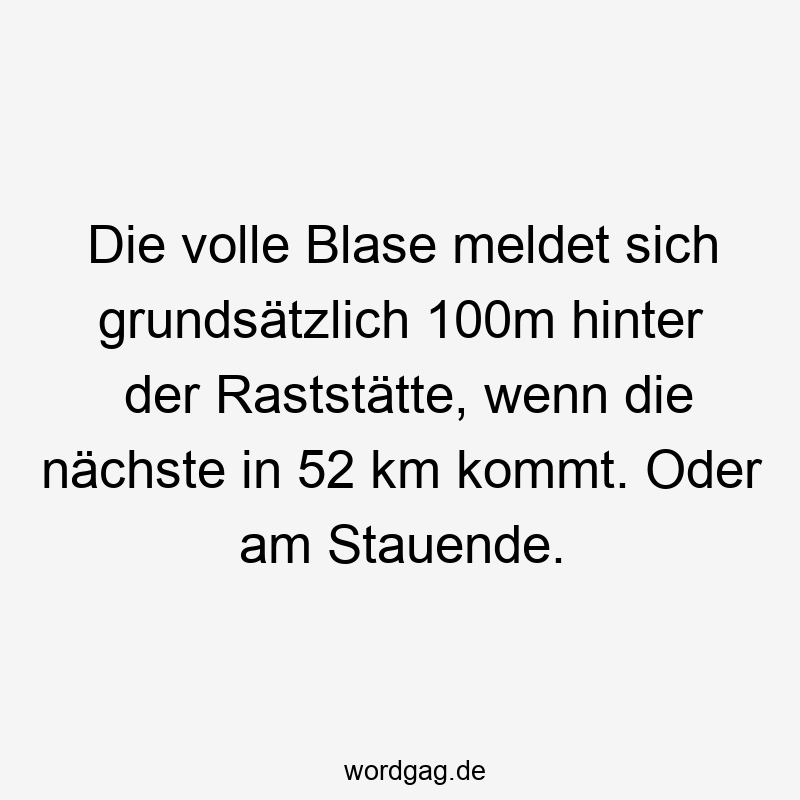 Die volle Blase meldet sich grundsätzlich 100m hinter der Raststätte, wenn die nächste in 52 km kommt. Oder am Stauende.