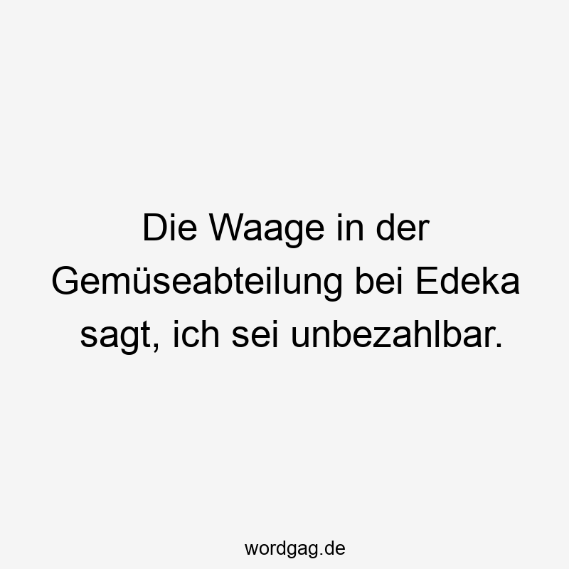 Lustige Sprüche: unbezahlbar - Die Waage in der Gemüseabteilung bei Edeka sagt, ich sei unbezahlbar.