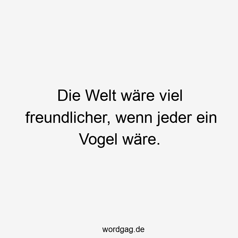 Die Welt wäre viel freundlicher, wenn jeder ein Vogel wäre.