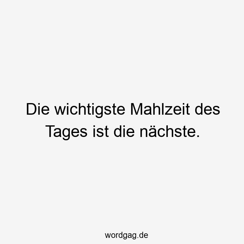 Die wichtigste Mahlzeit des Tages ist die nächste.