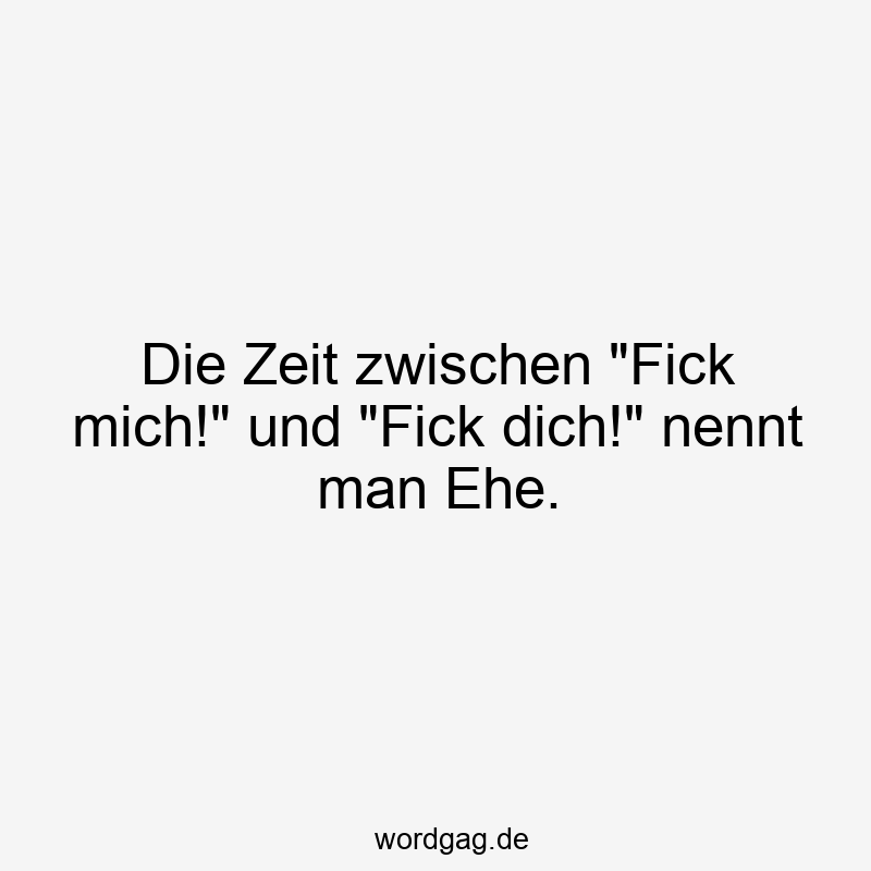 Die Zeit zwischen "Fick mich!" und "Fick dich!" nennt man Ehe.