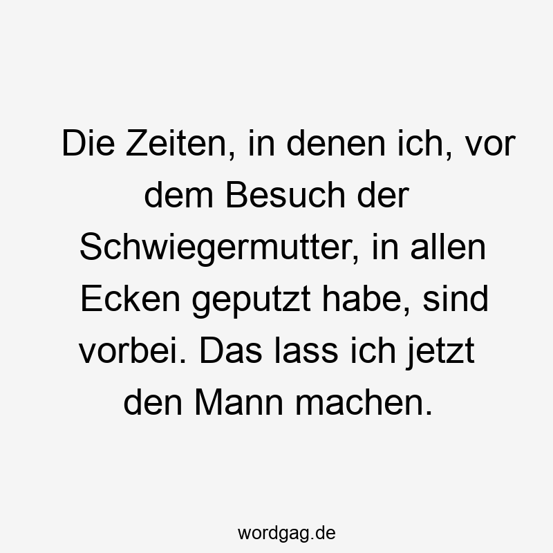 Die Zeiten, in denen ich, vor dem Besuch der Schwiegermutter, in allen Ecken geputzt habe, sind vorbei. Das lass ich jetzt den Mann machen.