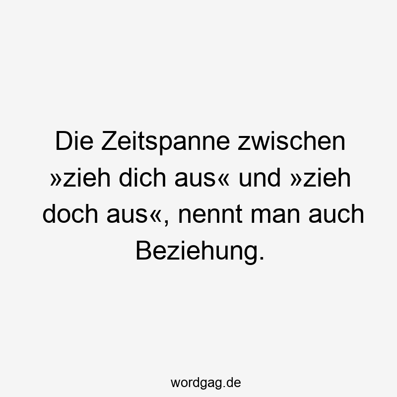 Die Zeitspanne zwischen »zieh dich aus« und »zieh doch aus«, nennt man auch Beziehung.