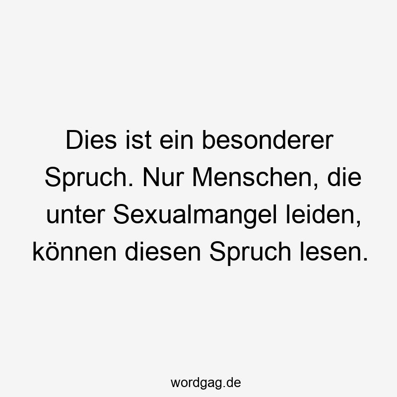 Dies ist ein besonderer Spruch. Nur Menschen, die unter Sexualmangel leiden, können diesen Spruch lesen.