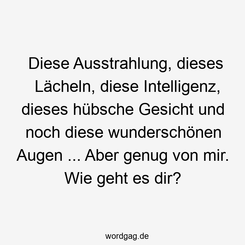 Lustige Ausstrahlung Sprüche - Diese Ausstrahlung, dieses Lächeln, diese Intelligenz, dieses hübsche Gesicht und noch diese wunderschönen Augen … Aber genug von mir. Wie geht es dir?