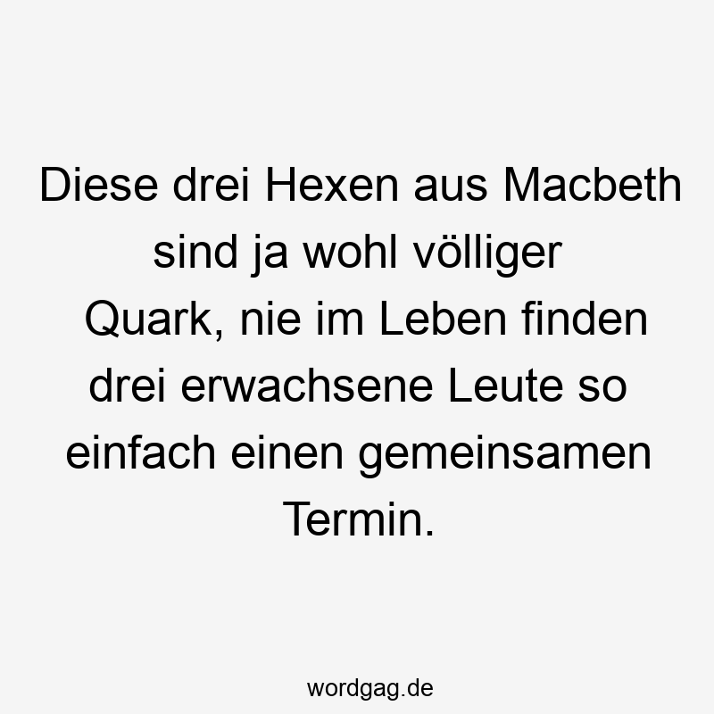 Lustige Sprüche: finden - Diese drei Hexen aus Macbeth sind ja wohl völliger Quark, nie im Leben finden drei erwachsene Leute so einfach einen gemeinsamen Termin.