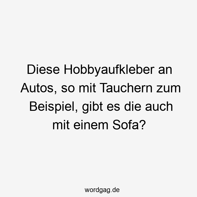 87 Lustige Beispiel Sprüche - Diese Hobbyaufkleber an Autos, so mit Tauchern zum Beispiel, gibt es die auch mit einem Sofa?