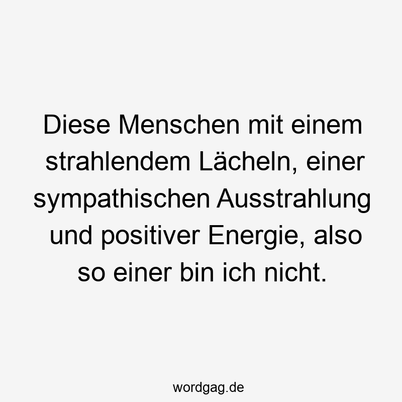 Diese Menschen mit einem strahlendem Lächeln, einer sympathischen Ausstrahlung und positiver Energie, also so einer bin ich nicht.