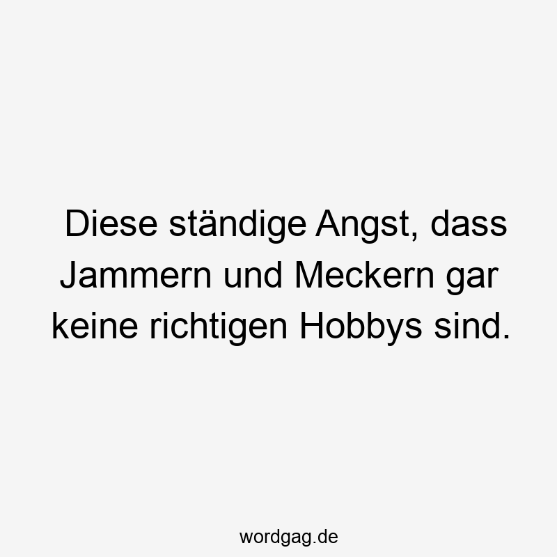 Diese ständige Angst, dass Jammern und Meckern gar keine richtigen Hobbys sind.