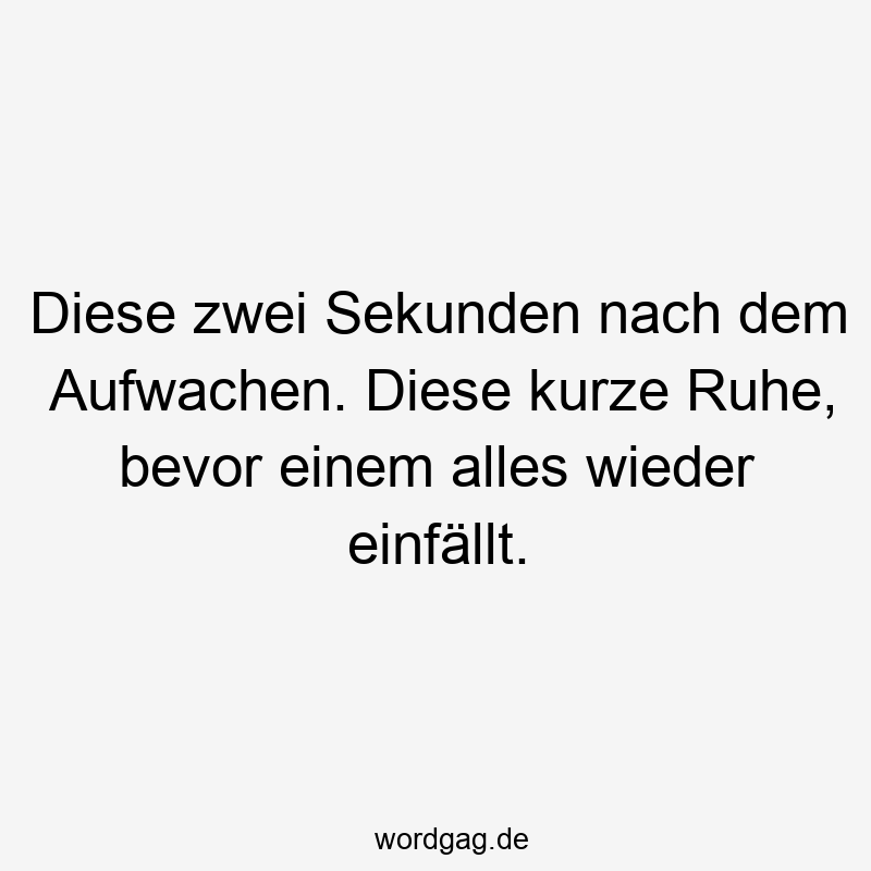 Diese zwei Sekunden nach dem Aufwachen. Diese kurze Ruhe, bevor einem alles wieder einfällt.