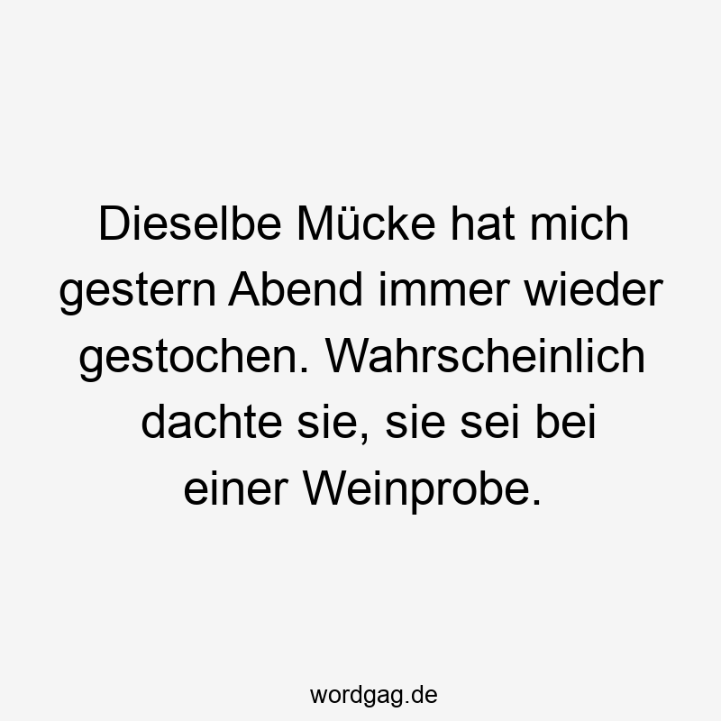 Dieselbe Mücke hat mich gestern Abend immer wieder gestochen. Wahrscheinlich dachte sie, sie sei bei einer Weinprobe.