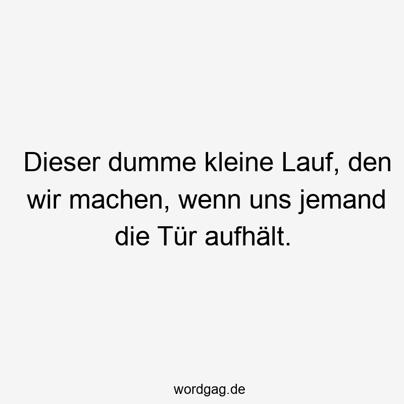Dieser dumme kleine Lauf, den wir machen, wenn uns jemand die Tür aufhält.