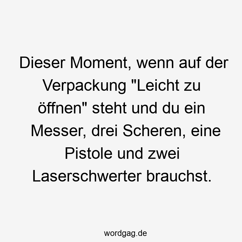 Dieser Moment, wenn auf der Verpackung „Leicht zu öffnen“ steht und du ein Messer, drei Scheren, eine Pistole und zwei Laserschwerter brauchst.