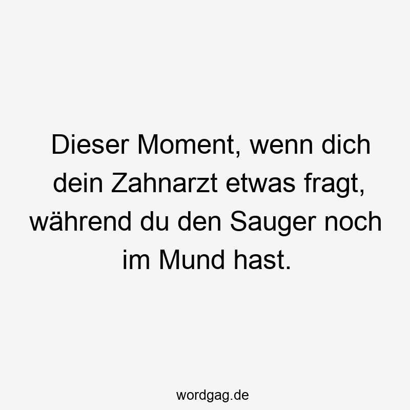 Dieser Moment, wenn dich dein Zahnarzt etwas fragt, während du den Sauger noch im Mund hast.