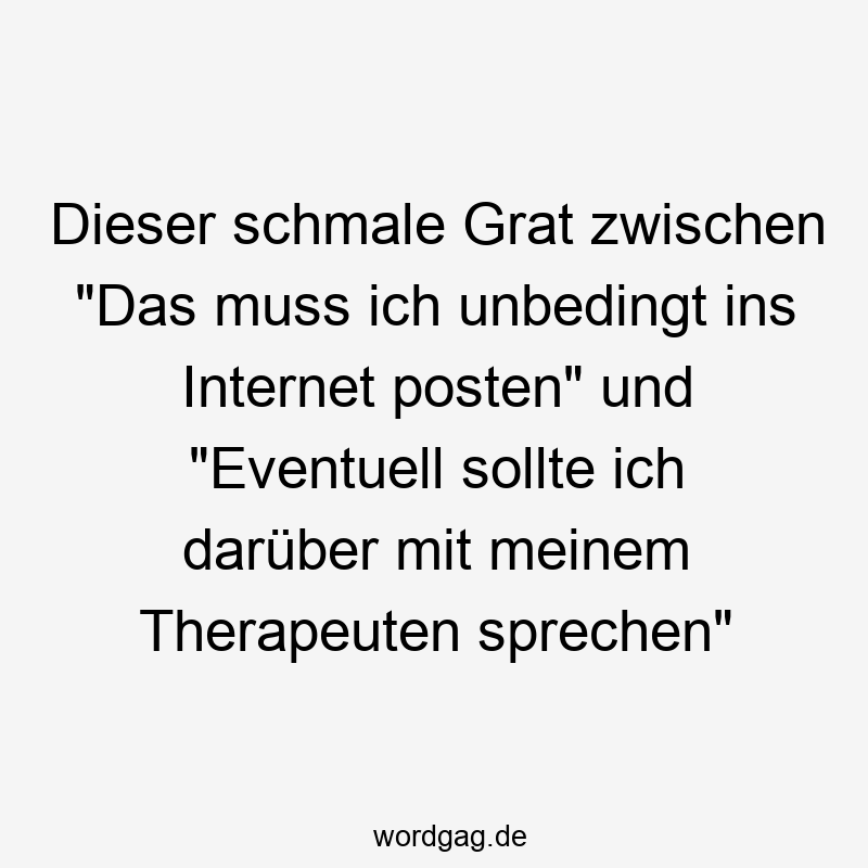 Dieser schmale Grat zwischen „Das muss ich unbedingt ins Internet posten“ und „Eventuell sollte ich darüber mit meinem Therapeuten sprechen“
