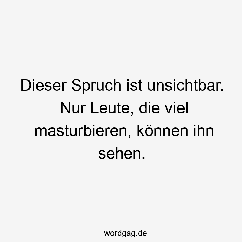 Dieser Spruch ist unsichtbar. Nur Leute, die viel masturbieren, können ihn sehen.