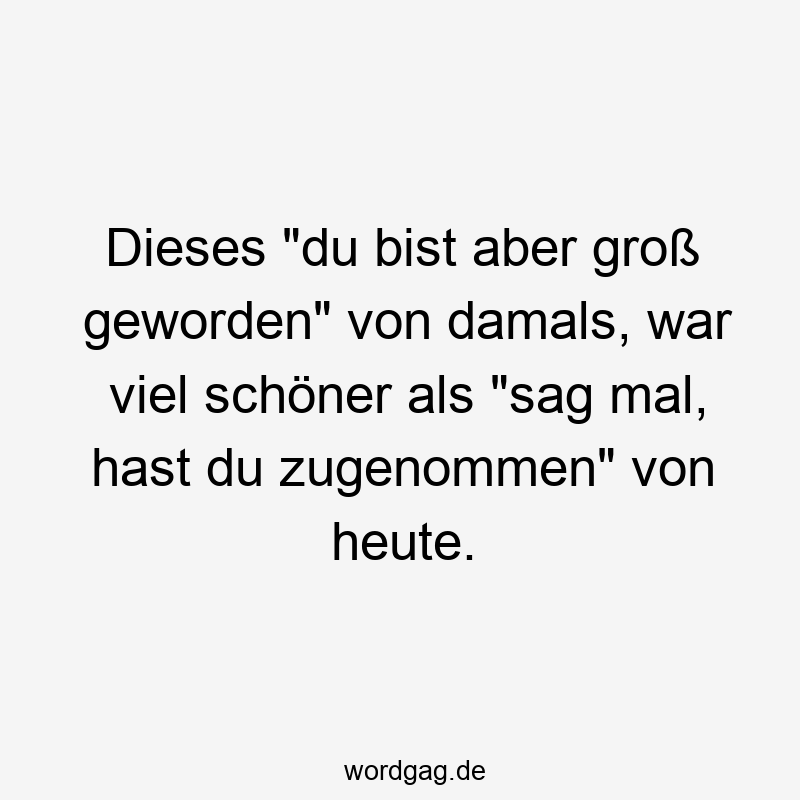 Lustige groß geworden Sprüche - Dieses „du bist aber groß geworden“ von damals, war viel schöner als „sag mal, hast du zugenommen“ von heute.