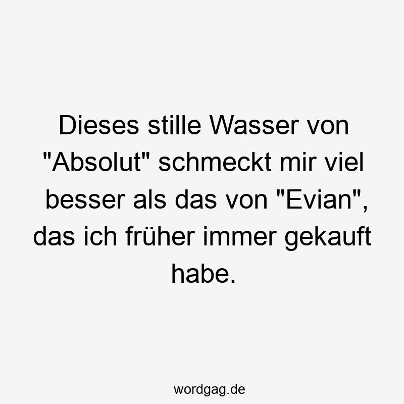 Dieses stille Wasser von „Absolut“ schmeckt mir viel besser als das von „Evian“, das ich früher immer gekauft habe.