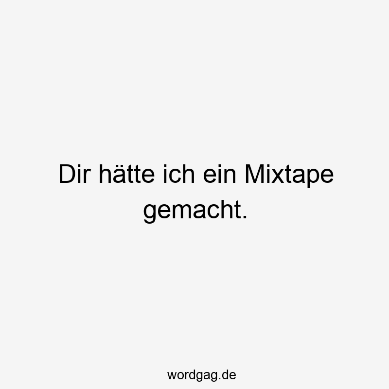 Dir hätte ich ein Mixtape gemacht.