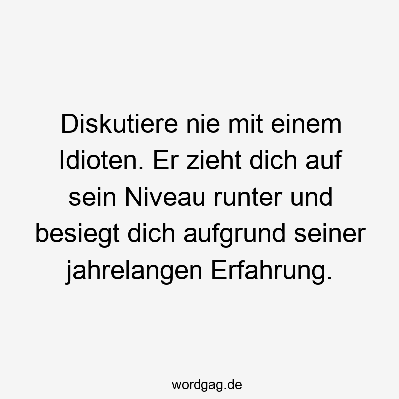 Diskutiere nie mit einem Idioten. Er zieht dich auf sein Niveau runter und besiegt dich aufgrund seiner jahrelangen Erfahrung.