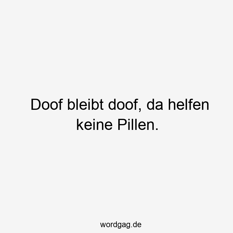 Doof bleibt doof, da helfen keine Pillen.