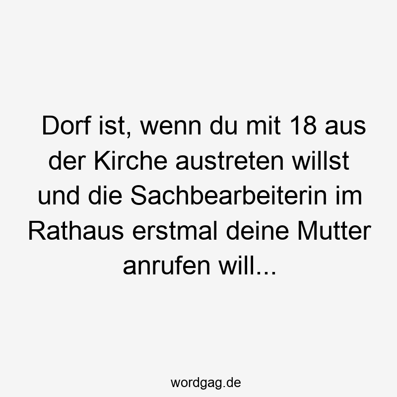 Dorf ist, wenn du mit 18 aus der Kirche austreten willst und die Sachbearbeiterin im Rathaus erstmal deine Mutter anrufen will…