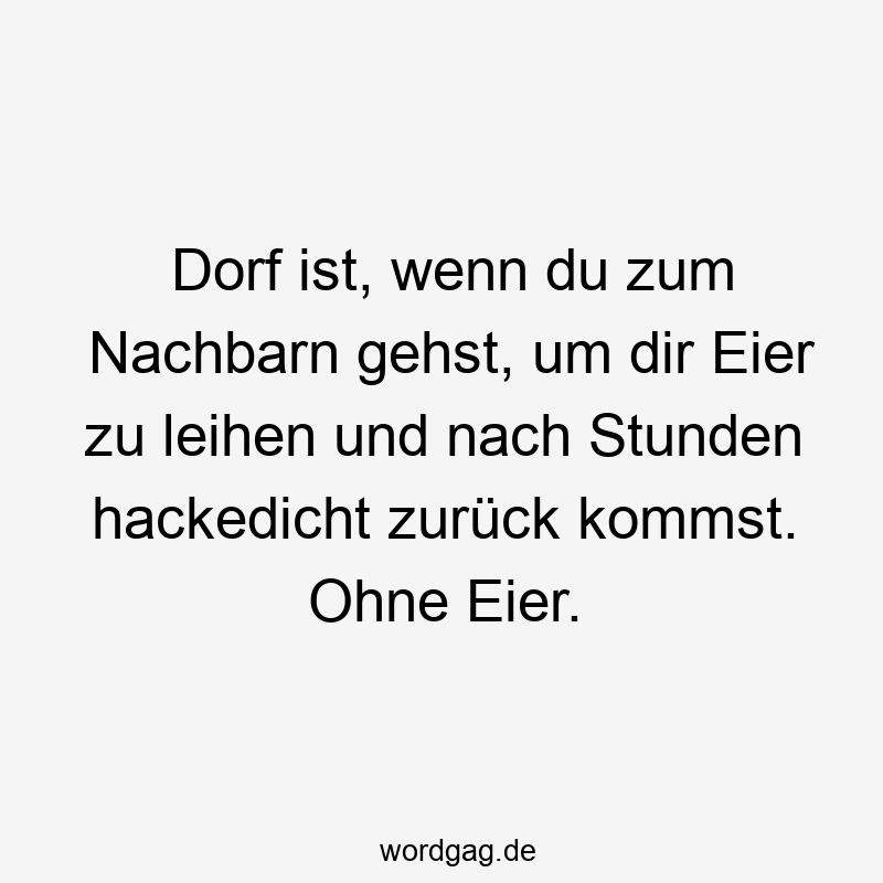Lustige hackedicht Sprüche - Dorf ist, wenn du zum Nachbarn gehst, um dir Eier zu leihen und nach Stunden hackedicht zurück kommst. Ohne Eier.