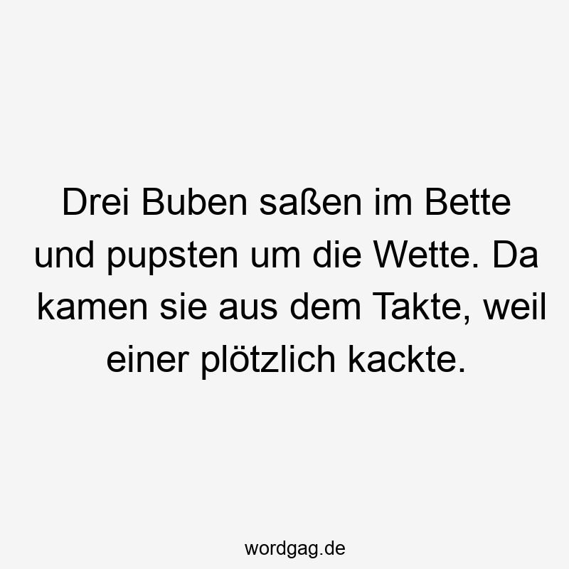Drei Buben saßen im Bette und pupsten um die Wette. Da kamen sie aus dem Takte, weil einer plötzlich kackte.