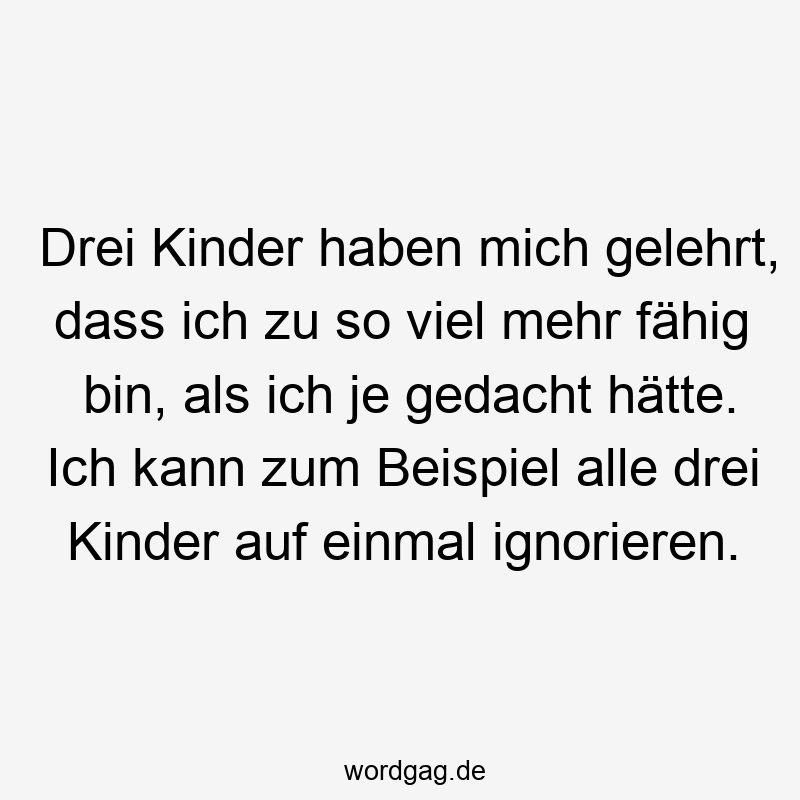 Drei Kinder haben mich gelehrt, dass ich zu so viel mehr fähig bin, als ich je gedacht hätte. Ich kann zum Beispiel alle drei Kinder auf einmal ignorieren.