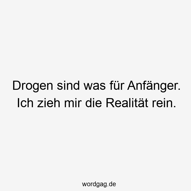 Drogen sind was für Anfänger. Ich zieh mir die Realität rein.