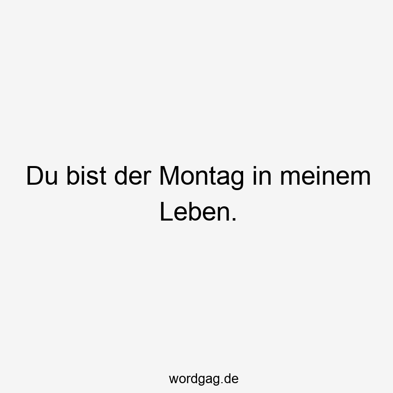 Du bist der Montag in meinem Leben.