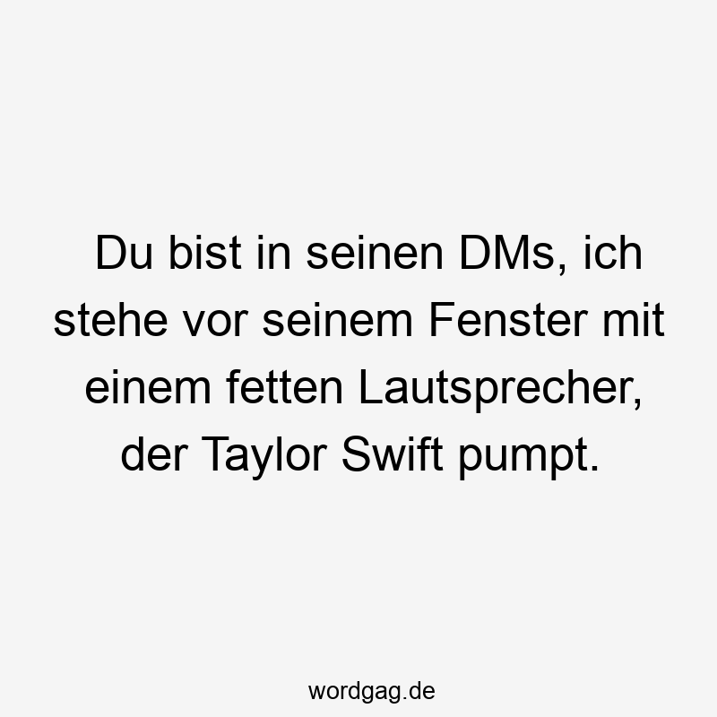 Du bist in seinen DMs, ich stehe vor seinem Fenster mit einem fetten Lautsprecher, der Taylor Swift pumpt.