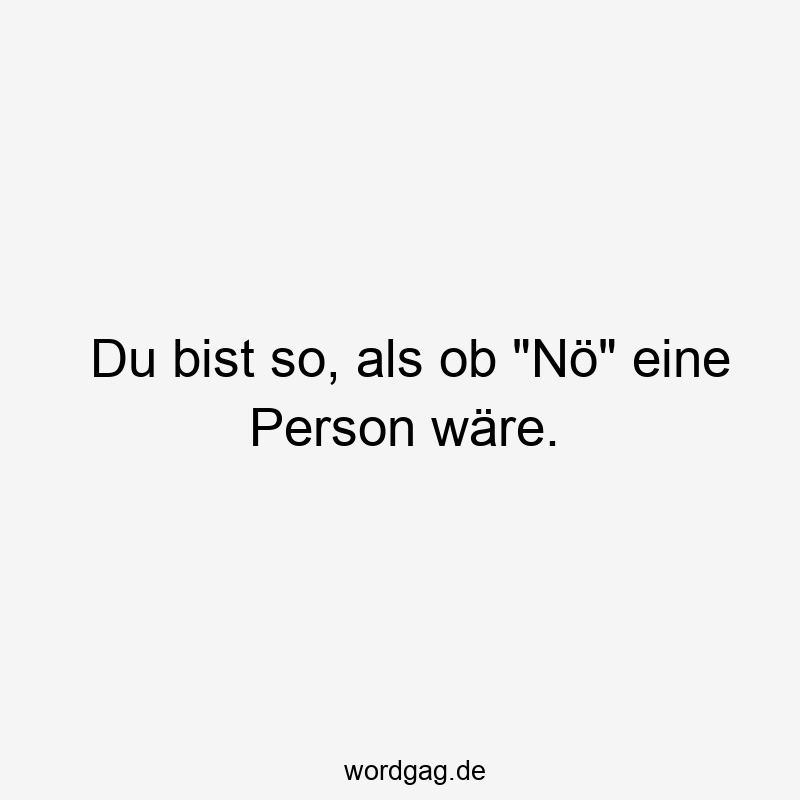 Du bist so, als ob "Nö" eine Person wäre.