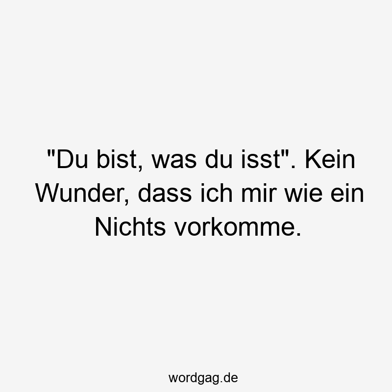 „Du bist, was du isst“. Kein Wunder, dass ich mir wie ein Nichts vorkomme.