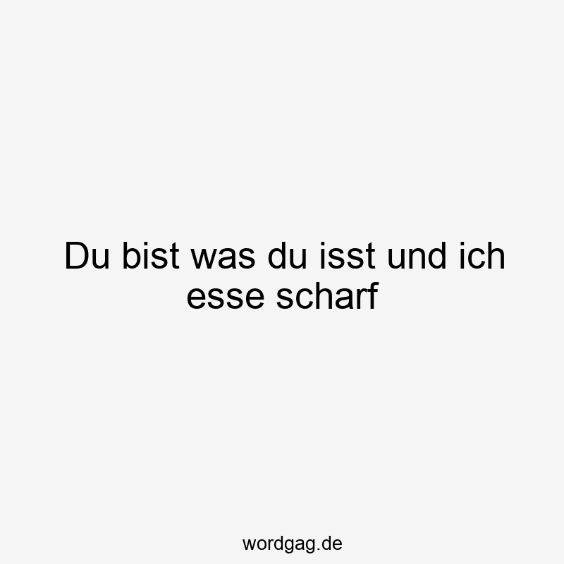 Du bist was du isst und ich esse scharf