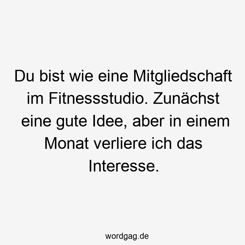 Du bist wie eine Mitgliedschaft im Fitnessstudio. Zunächst eine gute Idee, aber in einem Monat verliere ich das Interesse.
