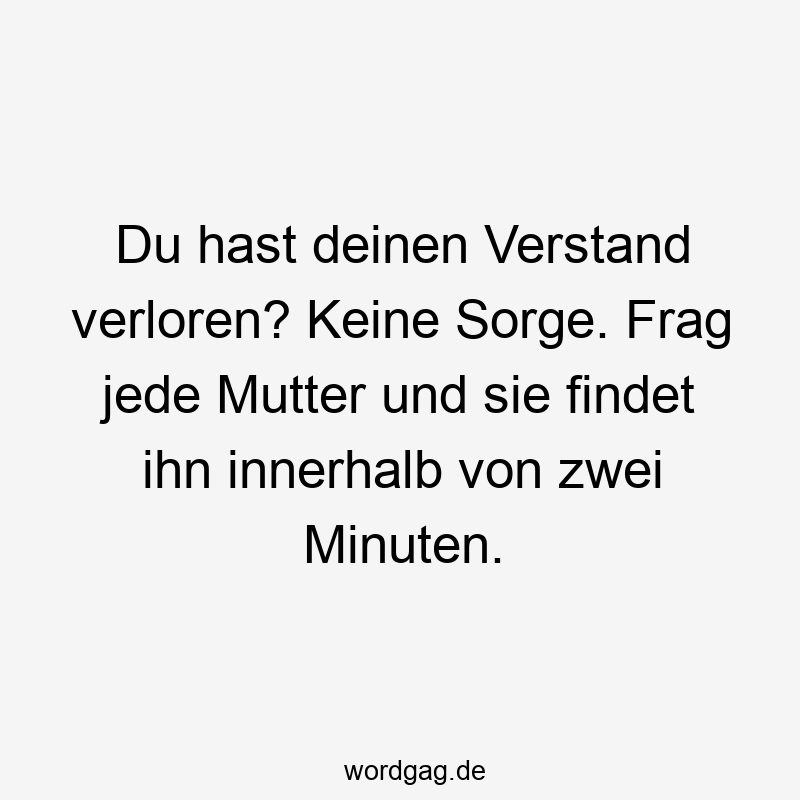 Du hast deinen Verstand verloren? Keine Sorge. Frag jede Mutter und sie findet ihn innerhalb von zwei Minuten.