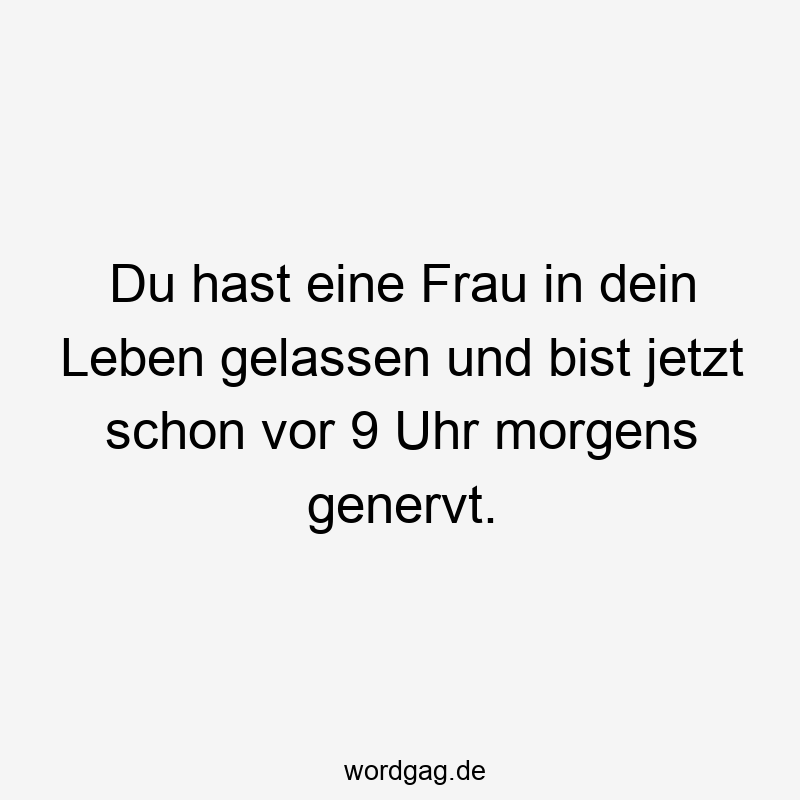 Du hast eine Frau in dein Leben gelassen und bist jetzt schon vor 9 Uhr morgens genervt.