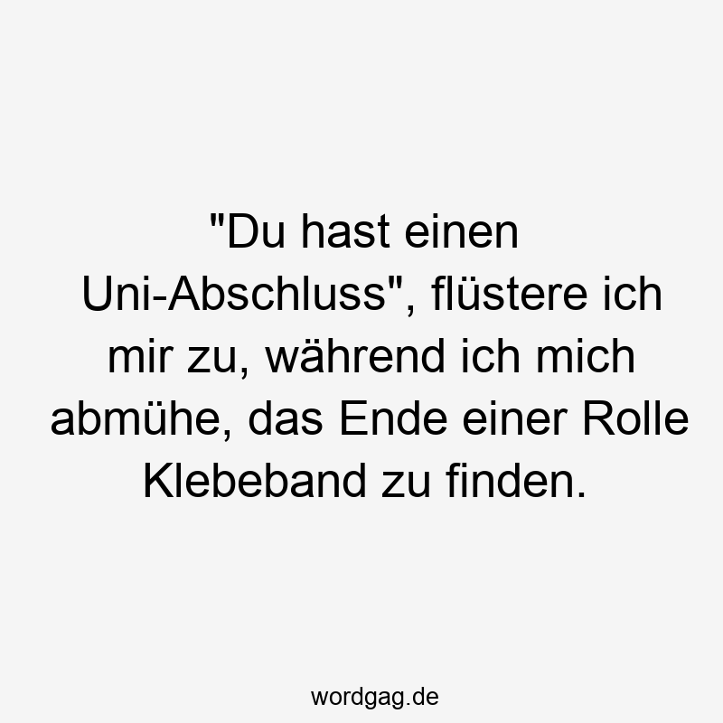 „Du hast einen Uni-Abschluss“, flüstere ich mir zu, während ich mich abmühe, das Ende einer Rolle Klebeband zu finden.
