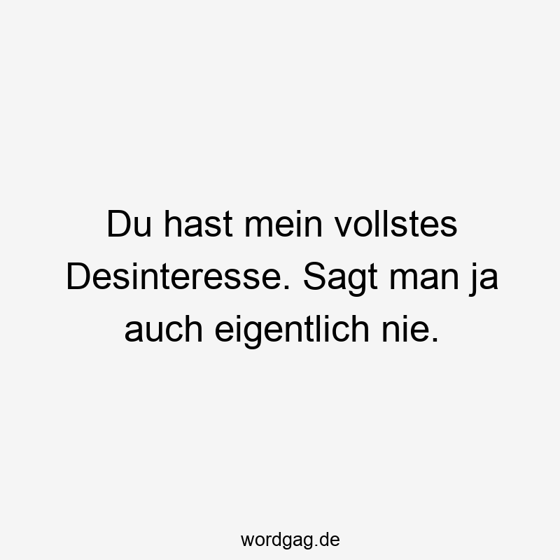 Du hast mein vollstes Desinteresse. Sagt man ja auch eigentlich nie.