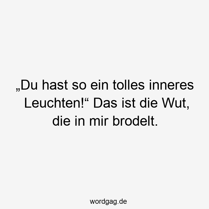 „Du hast so ein tolles inneres Leuchten!“ Das ist die Wut, die in mir brodelt.