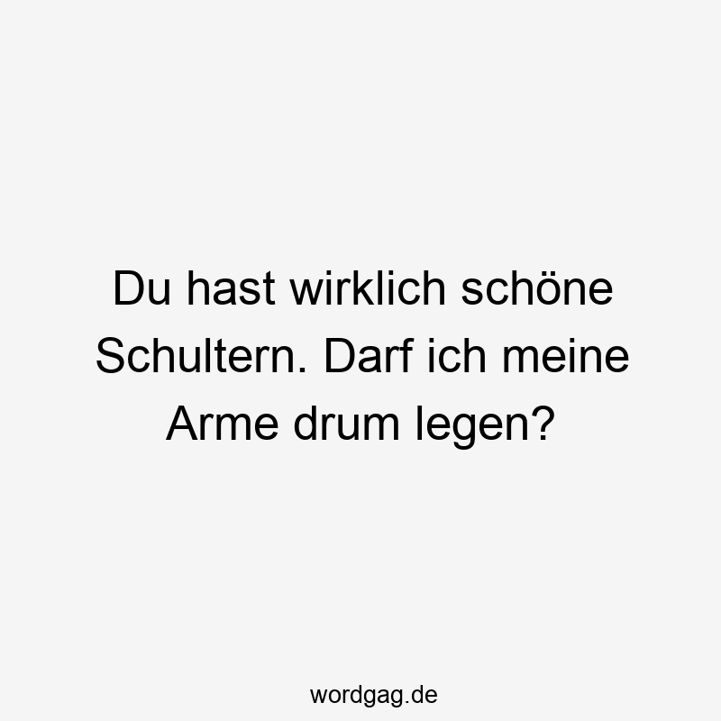 Du hast wirklich schöne Schultern. Darf ich meine Arme drum legen?