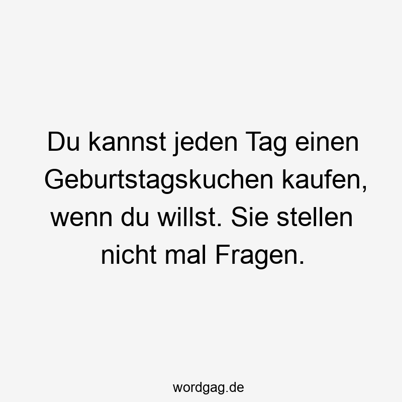 Du kannst jeden Tag einen Geburtstagskuchen kaufen, wenn du willst. Sie stellen nicht mal Fragen.