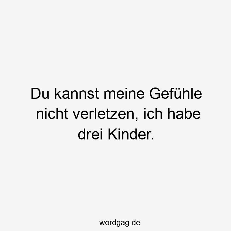 Du kannst meine Gefühle nicht verletzen, ich habe drei Kinder.